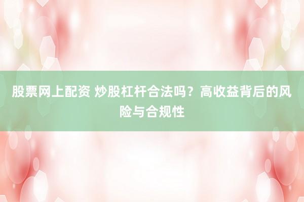 股票网上配资 炒股杠杆合法吗？高收益背后的风险与合规性