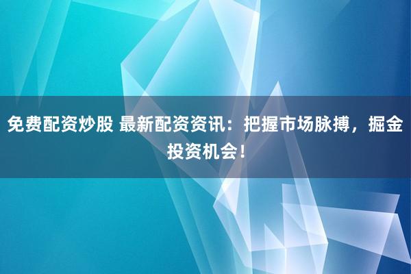 免费配资炒股 最新配资资讯:把握市场脉搏,掘金投资机会!