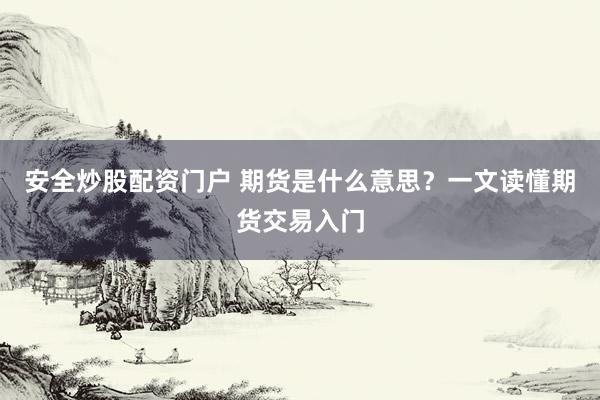 安全炒股配资门户 期货是什么意思？一文读懂期货交易入门