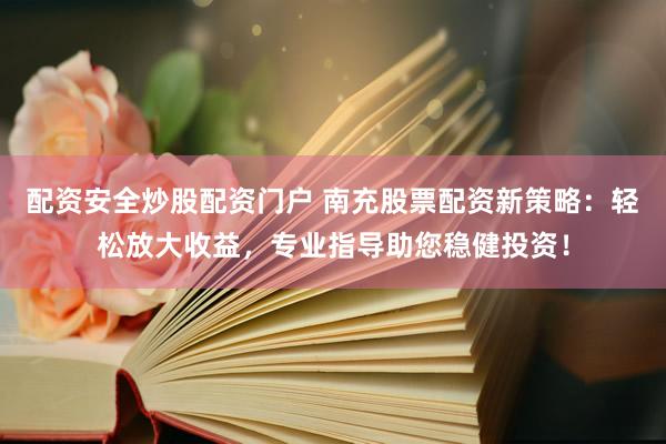 配资安全炒股配资门户 南充股票配资新策略：轻松放大收益，专业指导助您稳健投资！