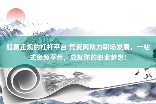 股票正规的杠杆平台 凭资网助力职场发展，一站式资源平台，成就你的职业梦想！