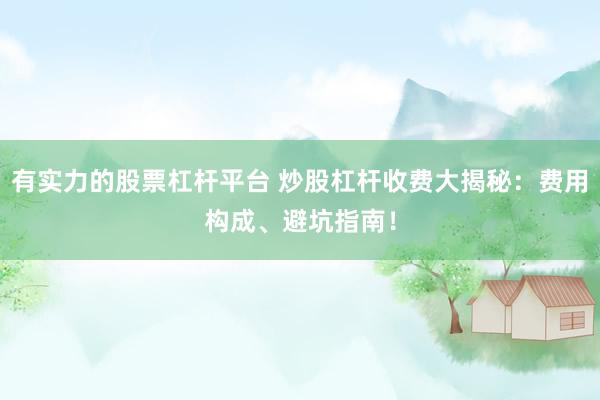 有实力的股票杠杆平台 炒股杠杆收费大揭秘：费用构成、避坑指南！