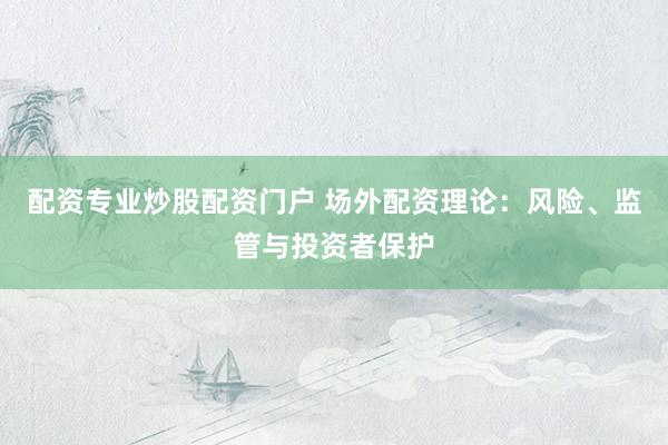 配资专业炒股配资门户 场外配资理论：风险、监管与投资者保护