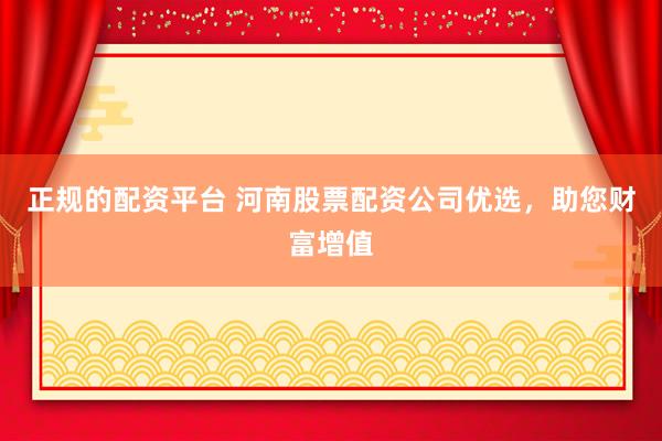 正规的配资平台 河南股票配资公司优选，助您财富增值
