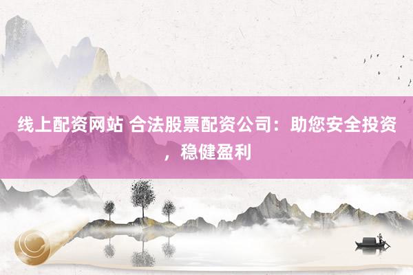 线上配资网站 合法股票配资公司：助您安全投资，稳健盈利