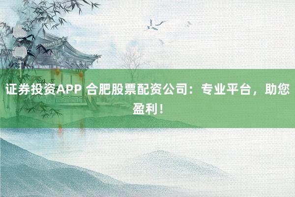证券投资APP 合肥股票配资公司：专业平台，助您盈利！