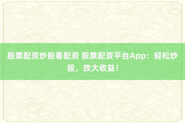 股票配资炒股看配资 股票配资平台App：轻松炒股，放大收益！