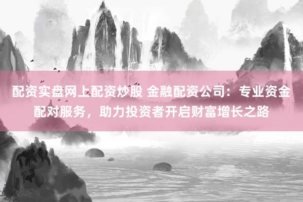 配资实盘网上配资炒股 金融配资公司:专业资金配对服务,助力投资者开启财富增长之路