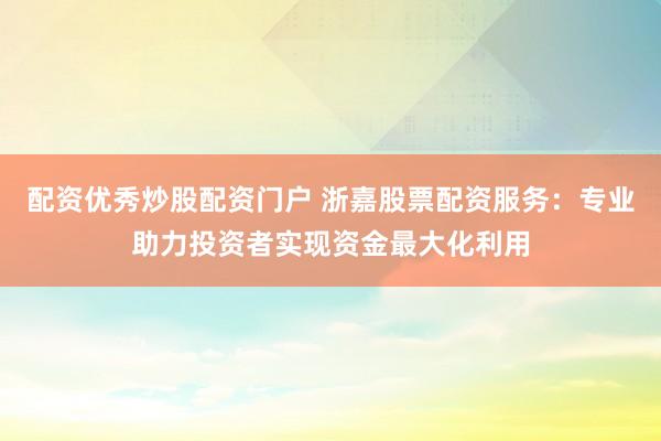 配资优秀炒股配资门户 浙嘉股票配资服务:专业助力投资者实现资金最大化利用