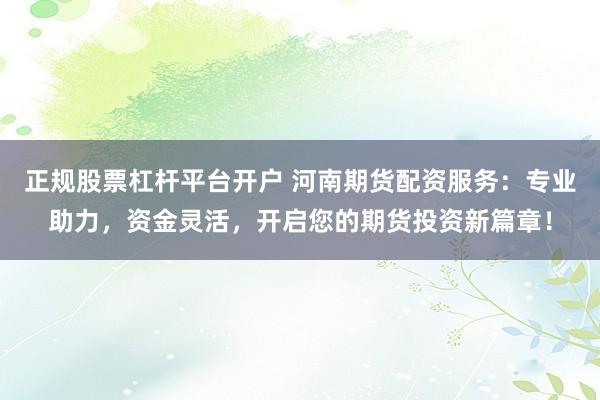 正规股票杠杆平台开户 河南期货配资服务：专业助力，资金灵活，开启您的期货投资新篇章！