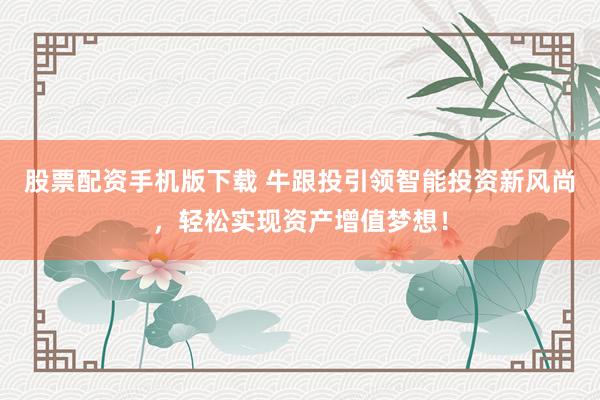 股票配资手机版下载 牛跟投引领智能投资新风尚，轻松实现资产增值梦想！