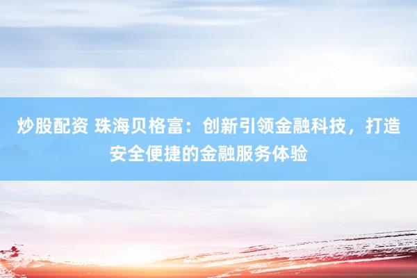 炒股配资 珠海贝格富：创新引领金融科技，打造安全便捷的金融服务体验