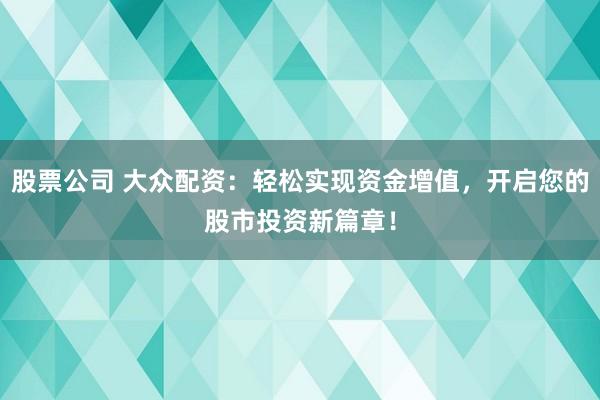 股票公司 大众配资：轻松实现资金增值，开启您的股市投资新篇章！
