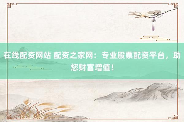 在线配资网站 配资之家网：专业股票配资平台，助您财富增值！