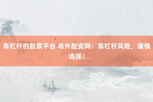 有杠杆的股票平台 场外配资网：高杠杆风险，谨慎选择！