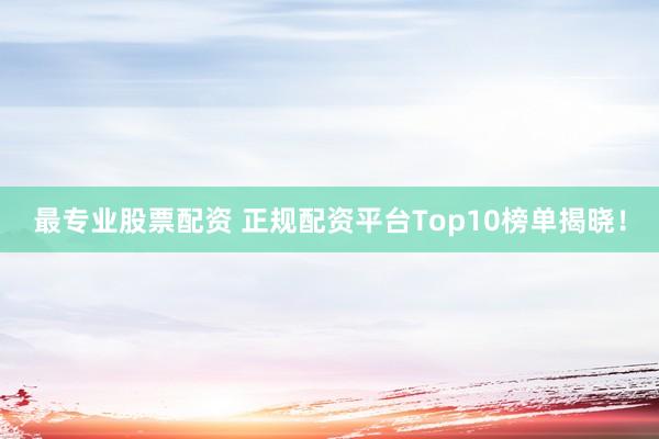 最专业股票配资 正规配资平台Top10榜单揭晓！