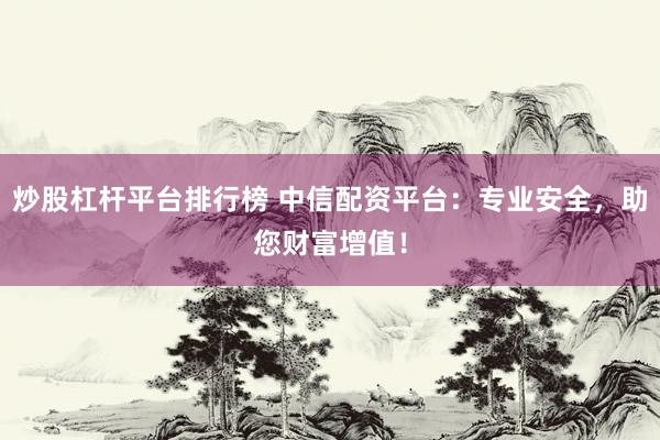 炒股杠杆平台排行榜 中信配资平台：专业安全，助您财富增值！