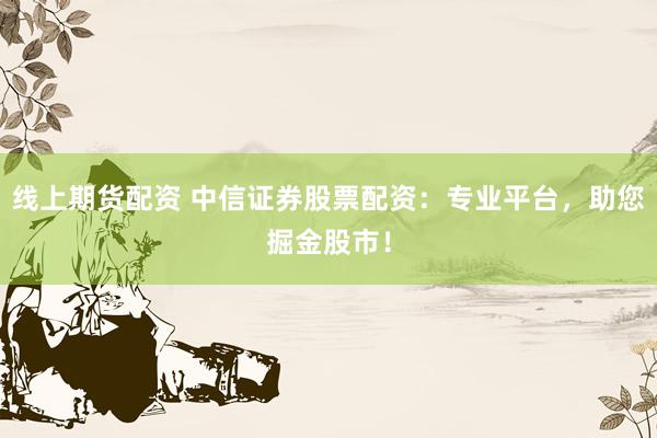 线上期货配资 中信证券股票配资：专业平台，助您掘金股市！