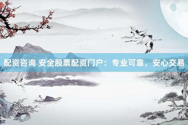 配资咨询 安全股票配资门户：专业可靠，安心交易