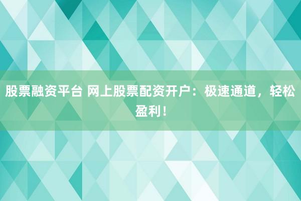 股票融资平台 网上股票配资开户：极速通道，轻松盈利！