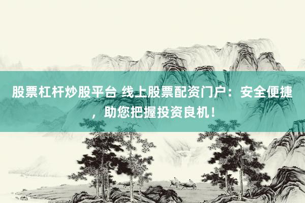 股票杠杆炒股平台 线上股票配资门户：安全便捷，助您把握投资良机！