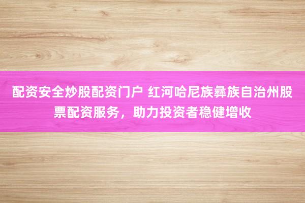 配资安全炒股配资门户 红河哈尼族彝族自治州股票配资服务,助力投资者稳健增收