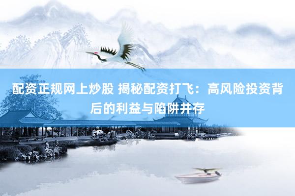 配资正规网上炒股 揭秘配资打飞：高风险投资背后的利益与陷阱并存