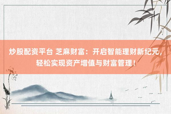 炒股配资平台 芝麻财富：开启智能理财新纪元，轻松实现资产增值与财富管理！