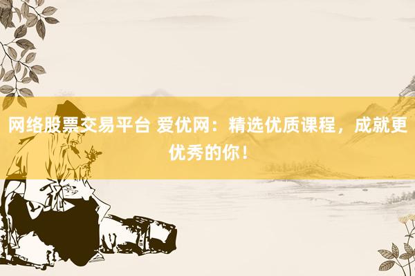 网络股票交易平台 爱优网：精选优质课程，成就更优秀的你！