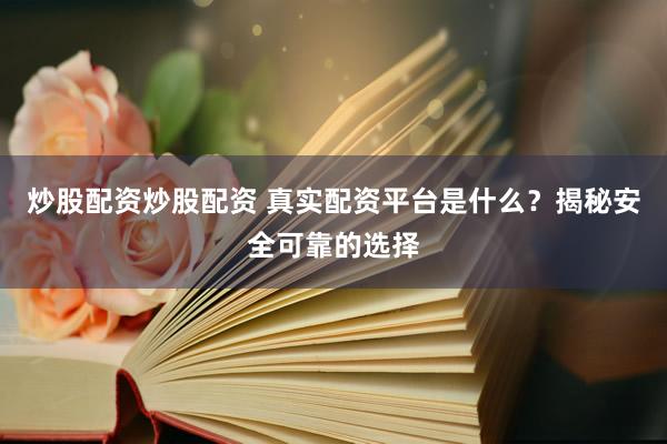 炒股配资炒股配资 真实配资平台是什么？揭秘安全可靠的选择