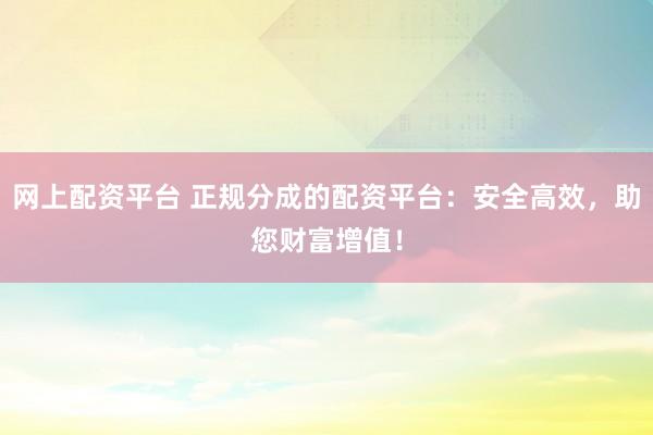 网上配资平台 正规分成的配资平台：安全高效，助您财富增值！