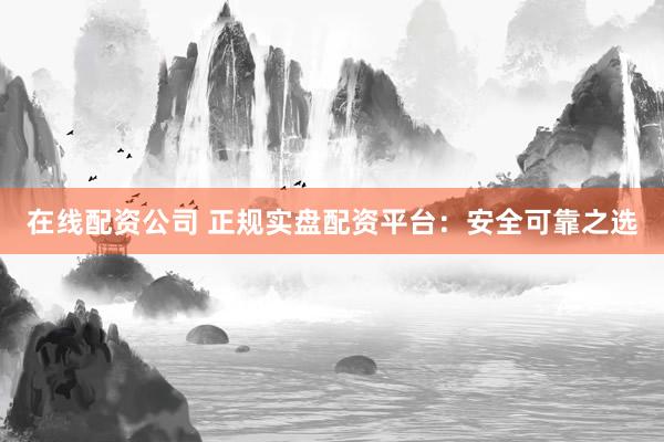 在线配资公司 正规实盘配资平台：安全可靠之选