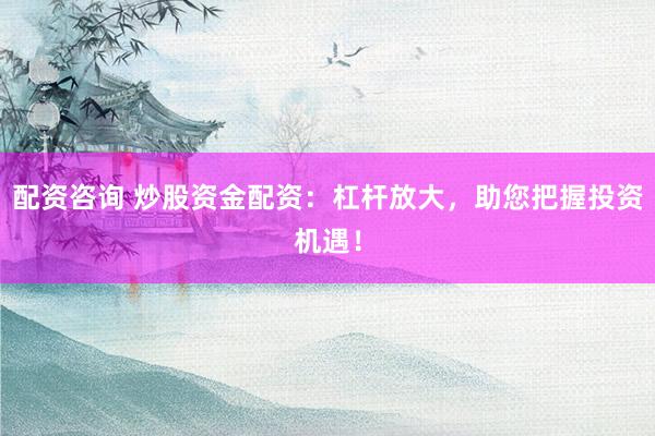 配资咨询 炒股资金配资：杠杆放大，助您把握投资机遇！
