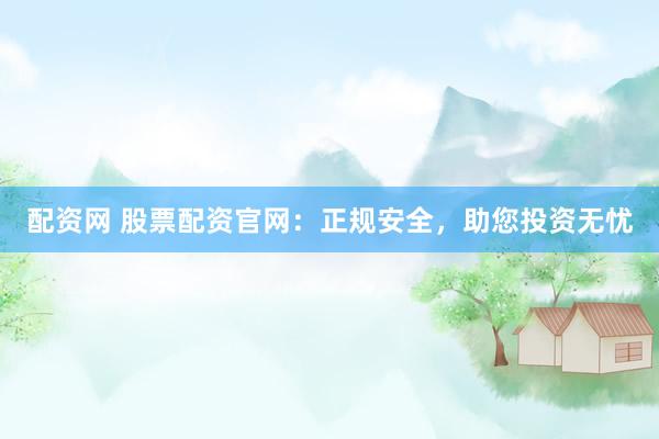 配资网 股票配资官网：正规安全，助您投资无忧