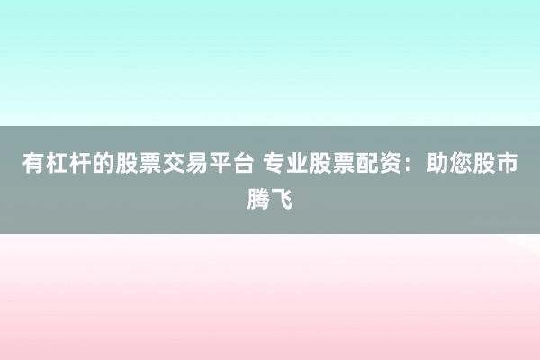 有杠杆的股票交易平台 专业股票配资：助您股市腾飞