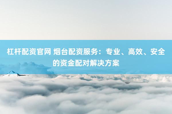 杠杆配资官网 烟台配资服务：专业、高效、安全的资金配对解决方案