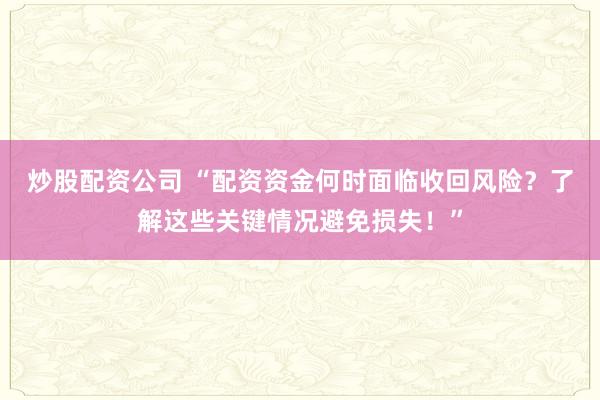 炒股配资公司 “配资资金何时面临收回风险？了解这些关键情况避免损失！”