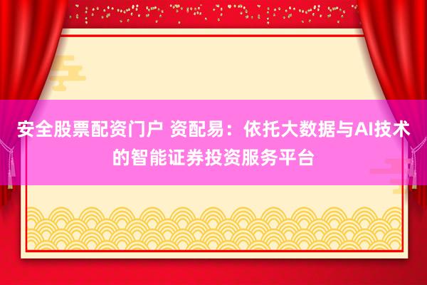 安全股票配资门户 资配易：依托大数据与AI技术的智能证券投资服务平台