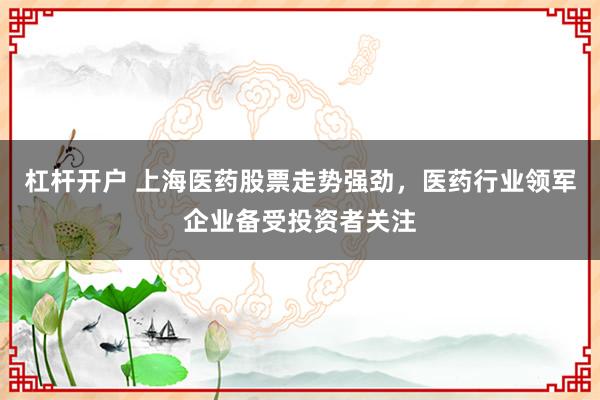 杠杆开户 上海医药股票走势强劲，医药行业领军企业备受投资者关注