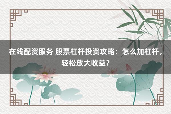 在线配资服务 股票杠杆投资攻略：怎么加杠杆，轻松放大收益？