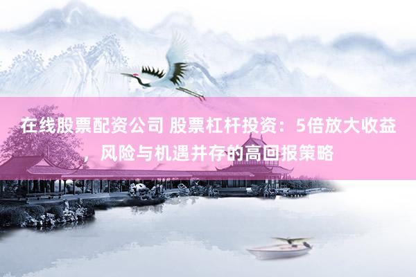 在线股票配资公司 股票杠杆投资：5倍放大收益，风险与机遇并存的高回报策略
