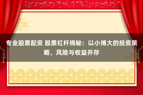 专业股票配资 股票杠杆揭秘：以小博大的投资策略，风险与收益并存