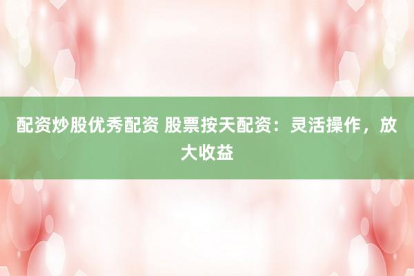 配资炒股优秀配资 股票按天配资：灵活操作，放大收益