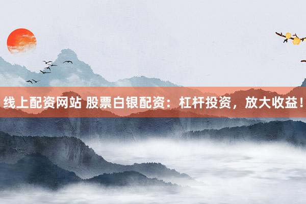 线上配资网站 股票白银配资：杠杆投资，放大收益！