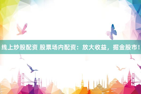 线上炒股配资 股票场内配资：放大收益，掘金股市！