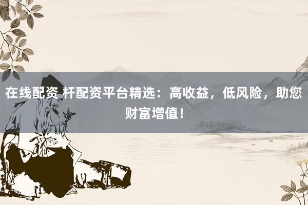在线配资 杆配资平台精选：高收益，低风险，助您财富增值！