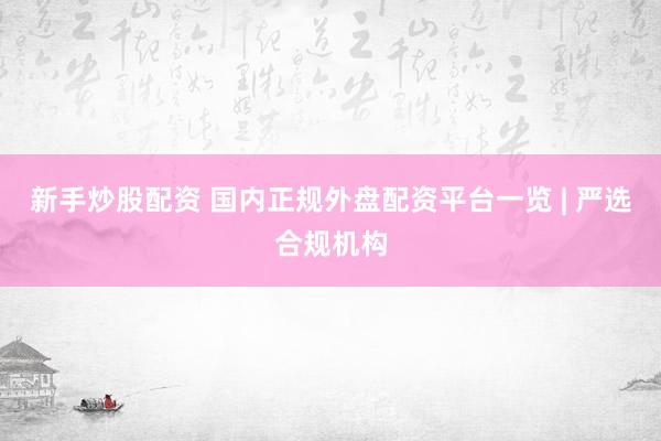 新手炒股配资 国内正规外盘配资平台一览 | 严选合规机构