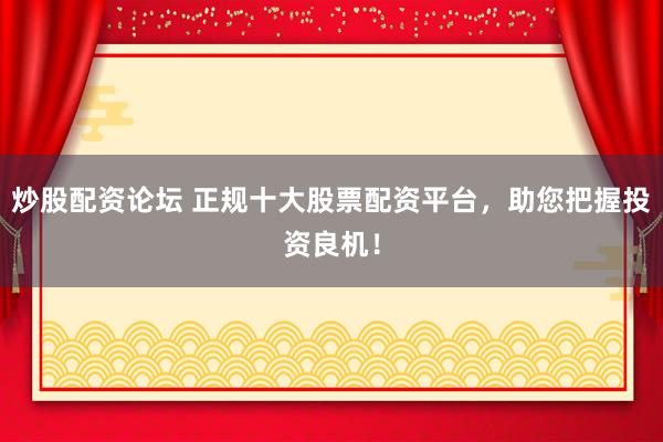炒股配资论坛 正规十大股票配资平台，助您把握投资良机！