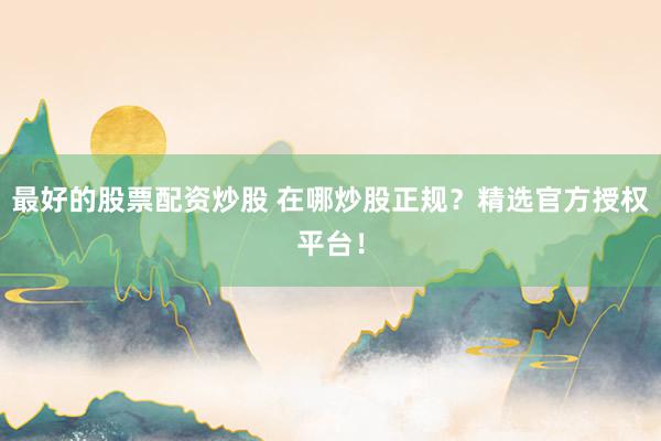 最好的股票配资炒股 在哪炒股正规？精选官方授权平台！