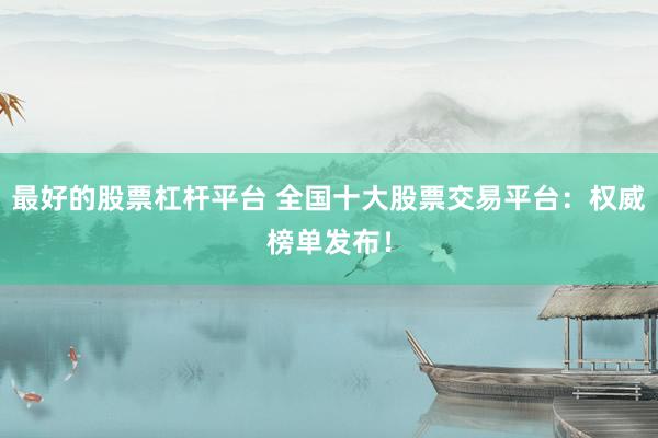 最好的股票杠杆平台 全国十大股票交易平台：权威榜单发布！
